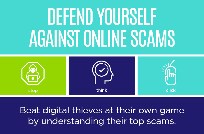 Defend yourself against online scams. Stop. Think. Click. Beat digital thieves at their own game by understanding their top scams.